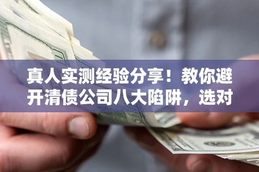 济南真人实测经验分享！教你避开清债公司八大陷阱，选对机构少走十年弯路