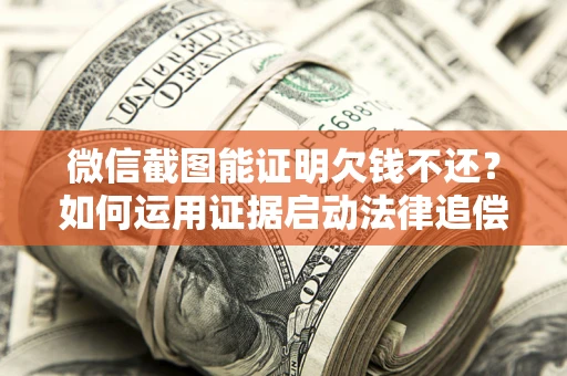 济南微信截图能证明欠钱不还？如何运用证据启动法律追偿程序？