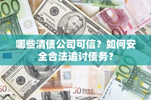 济南哪些清债公司可信？如何安全合法追讨债务？