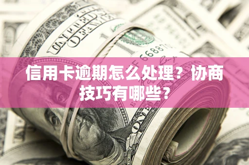 济南信用卡逾期怎么处理？协商技巧有哪些？