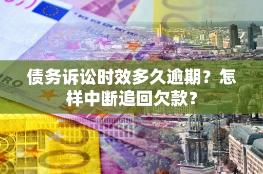 济南债务诉讼时效多久逾期？怎样中断追回欠款？