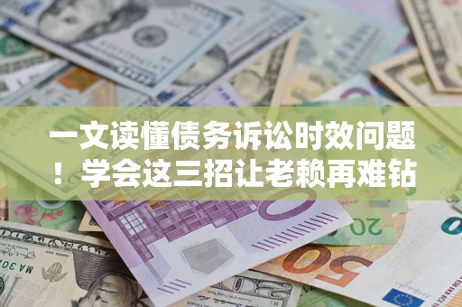 济南一文读懂债务诉讼时效问题！学会这三招让老赖再难钻空子
