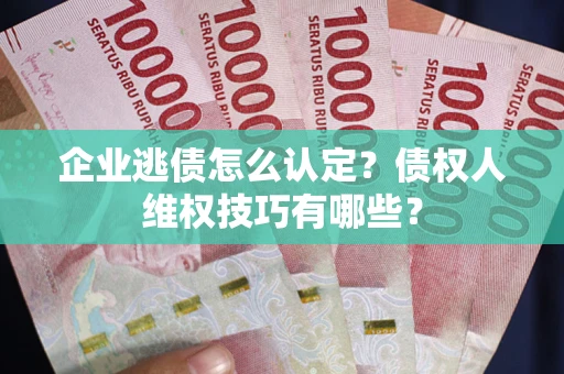 济南企业逃债怎么认定？债权人维权技巧有哪些？