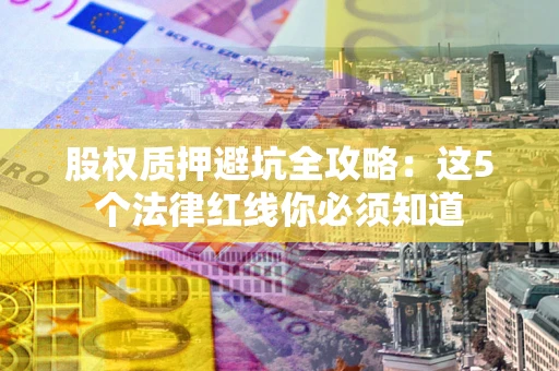 济南股权质押避坑全攻略：这5个法律红线你必须知道