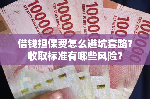 济南借钱担保费怎么避坑套路？收取标准有哪些风险？