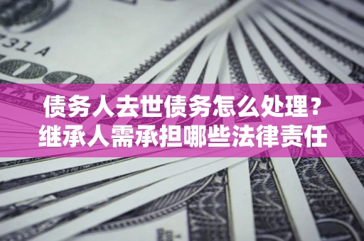 济南债务人去世债务怎么处理？继承人需承担哪些法律责任？