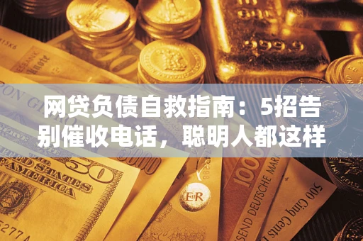 济南网贷负债自救指南：5招告别催收电话，聪明人都这样做