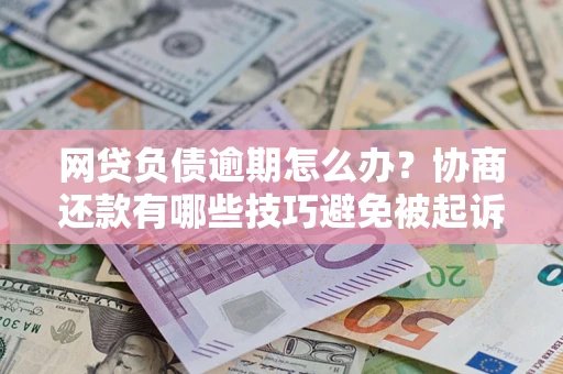 济南网贷负债逾期怎么办？协商还款有哪些技巧避免被起诉？