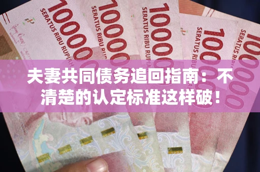 济南夫妻共同债务追回指南：不清楚的认定标准这样破！