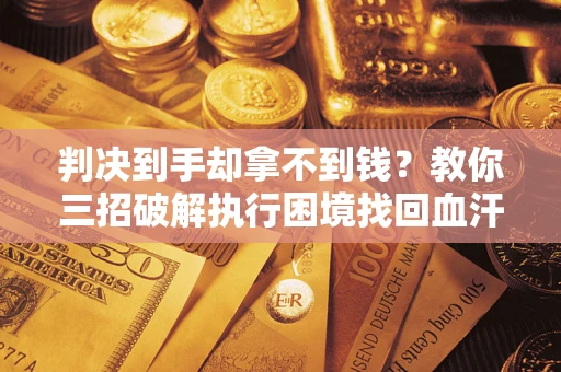 济南判决到手却拿不到钱？教你三招破解执行困境找回血汗钱