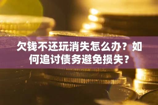 济南欠钱不还玩消失怎么办？如何追讨债务避免损失？