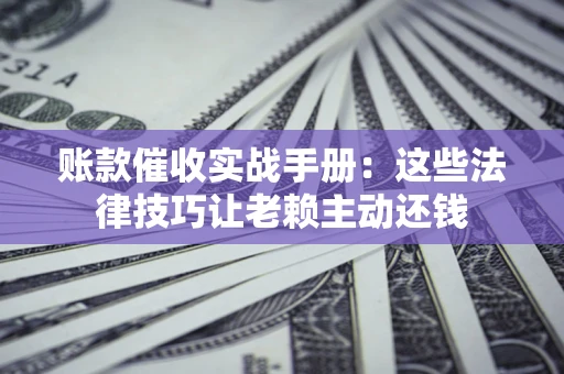 济南账款催收实战手册：这些法律技巧让老赖主动还钱
