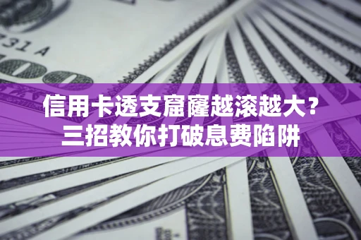 济南信用卡透支窟窿越滚越大？三招教你打破息费陷阱
