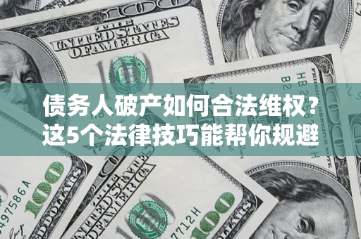 济南债务人破产如何合法维权？这5个法律技巧能帮你规避风险