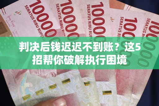 济南判决后钱迟迟不到账？这5招帮你破解执行困境