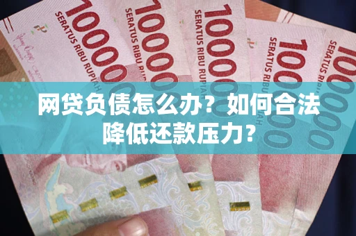 济南网贷负债怎么办？如何合法降低还款压力？