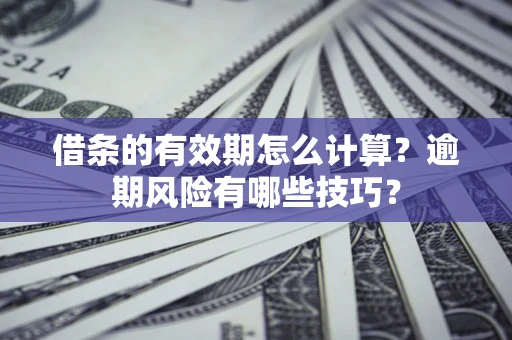 济南借条的有效期怎么计算？逾期风险有哪些技巧？
