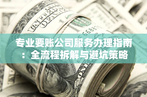 济南专业要账公司服务办理指南：全流程拆解与避坑策略