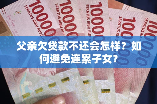 济南父亲欠贷款不还会怎样？如何避免连累子女？