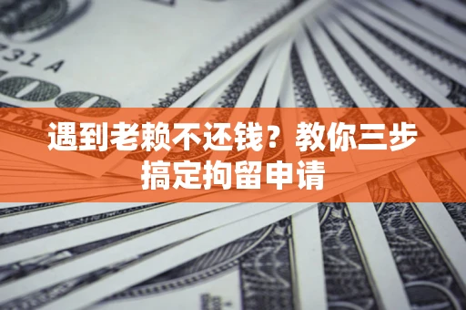 济南遇到老赖不还钱？教你三步搞定拘留申请