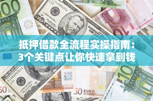 济南抵押借款全流程实操指南：3个关键点让你快速拿到钱