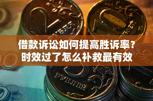济南借款诉讼如何提高胜诉率？时效过了怎么补救最有效