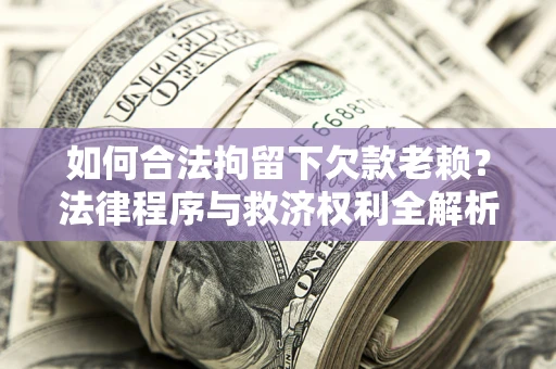济南如何合法拘留下欠款老赖？法律程序与救济权利全解析