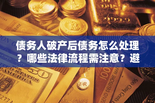 济南债务人破产后债务怎么处理？哪些法律流程需注意？避免踩坑指南