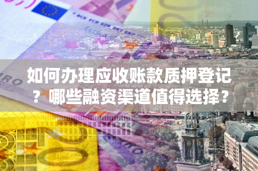 济南如何办理应收账款质押登记？哪些融资渠道值得选择？