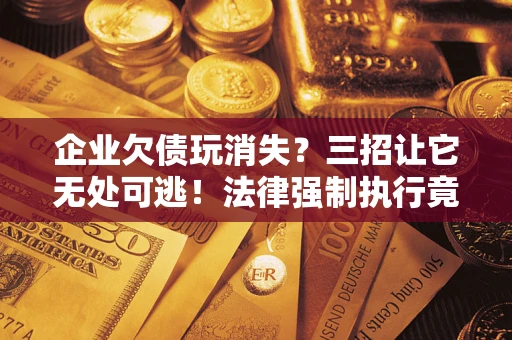 济南企业欠债玩消失？三招让它无处可逃！法律强制执行竟比讨债公司还狠？