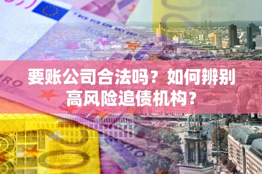 济南要账公司合法吗？如何辨别高风险追债机构？