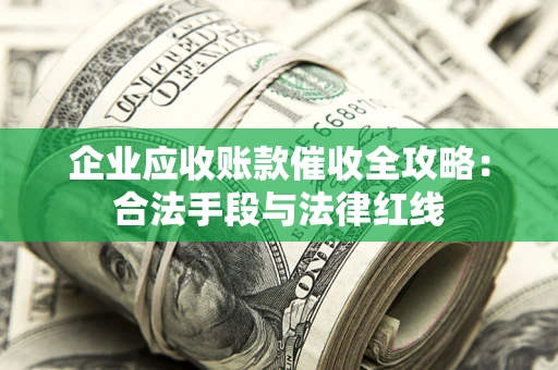 济南企业应收账款催收全攻略：合法手段与法律红线