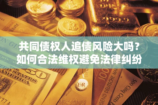 济南共同债权人追债风险大吗?如何合法维权避免法律纠纷? 济南共同债权人追债风险大吗?如何合法维权避免法律纠纷?
