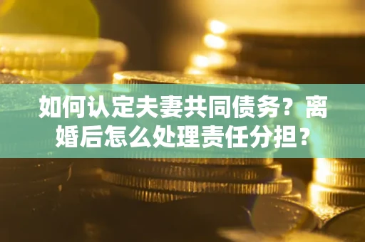 济南如何认定夫妻共同债务？离婚后怎么处理责任分担？