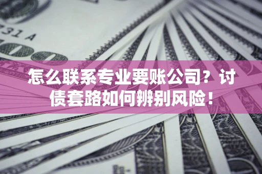 济南怎么联系专业要账公司？讨债套路如何辨别风险！