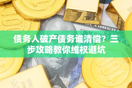 济南债务人破产债务谁清偿?三步攻略教你维权避坑 济南债务人破产债务谁清偿?三步攻略教你维权避坑