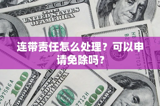济南连带责任怎么处理？可以申请免除吗？